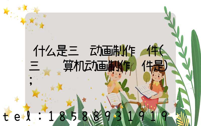什么是三维动画制作软件(三维计算机动画制作软件是)
