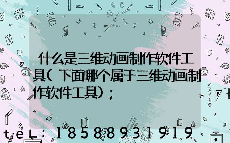 什么是三维动画制作软件工具(下面哪个属于三维动画制作软件工具)