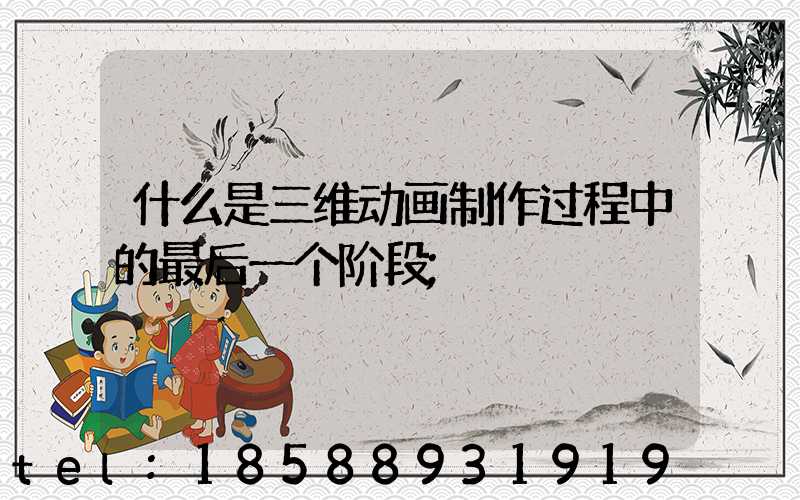 什么是三维动画制作过程中的最后一个阶段