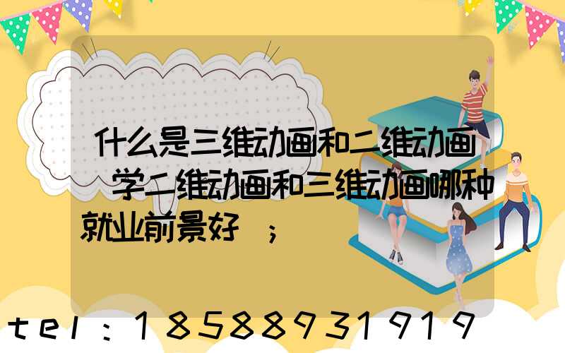 什么是三维动画和二维动画(学二维动画和三维动画哪种就业前景好)