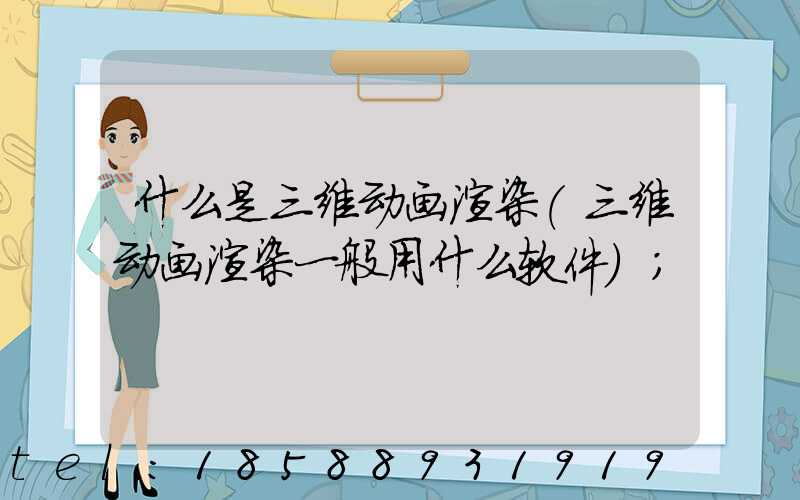 什么是三维动画渲染(三维动画渲染一般用什么软件)
