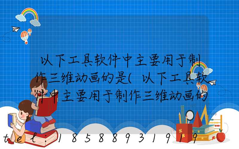 以下工具软件中主要用于制作三维动画的是(以下工具软件中主要用于制作三维动画的是什