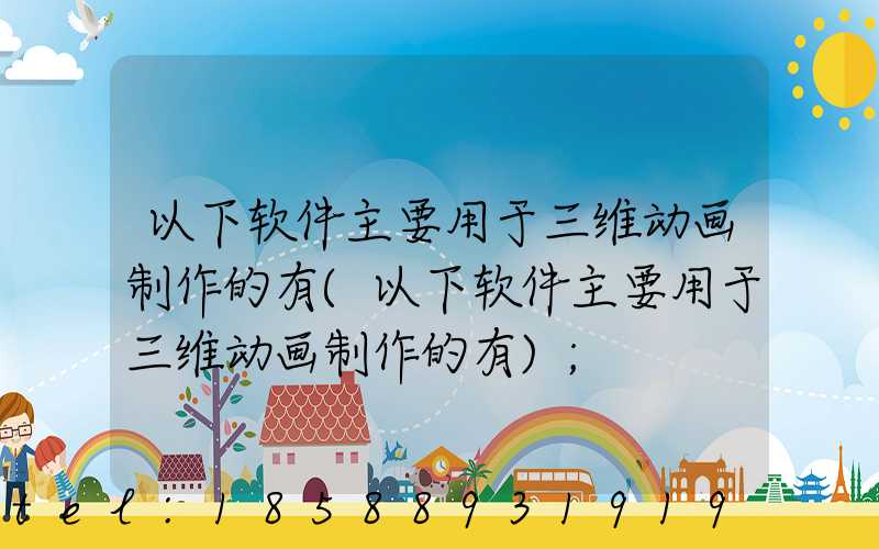 以下软件主要用于三维动画制作的有(以下软件主要用于三维动画制作的有)