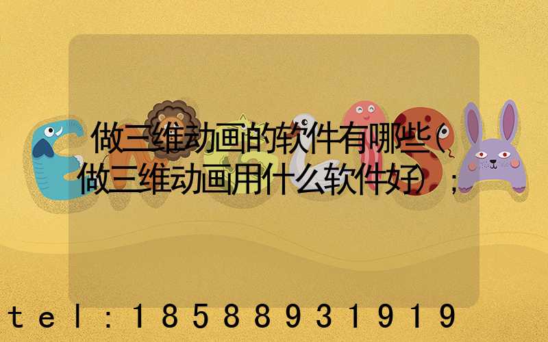 做三维动画的软件有哪些(做三维动画用什么软件好)