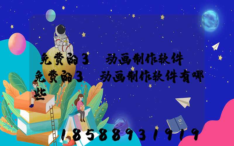 免费的3D动画制作软件(免费的3d动画制作软件有哪些)