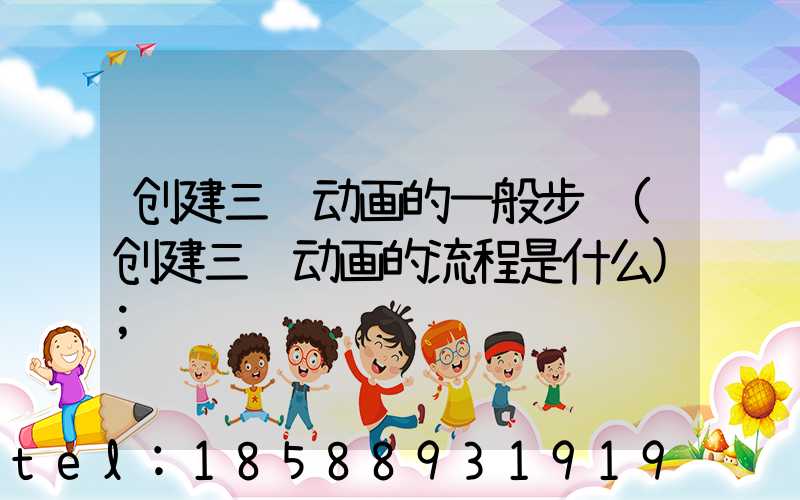 创建三维动画的一般步骤(创建三维动画的流程是什么)