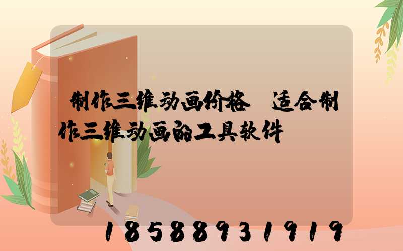 制作三维动画价格(适合制作三维动画的工具软件)
