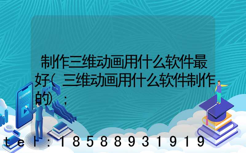 制作三维动画用什么软件最好(三维动画用什么软件制作的)