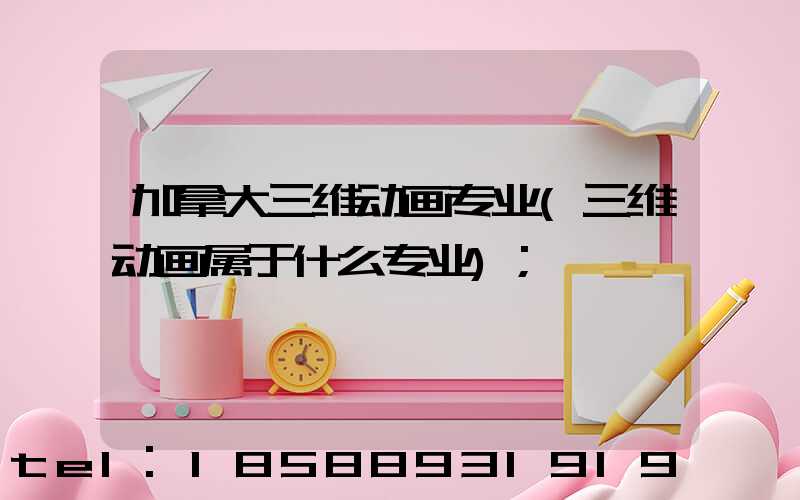加拿大三维动画专业(三维动画属于什么专业)