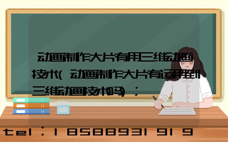 动画制作大片有用三维动画技术(动画制作大片有运用到三维动画技术吗)