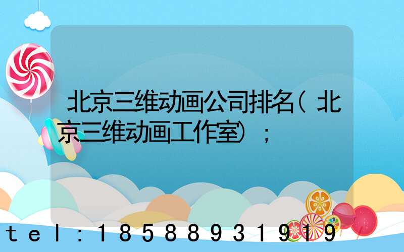北京三维动画公司排名(北京三维动画工作室)