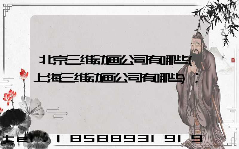 北京三维动画公司有哪些(上海三维动画公司有哪些)