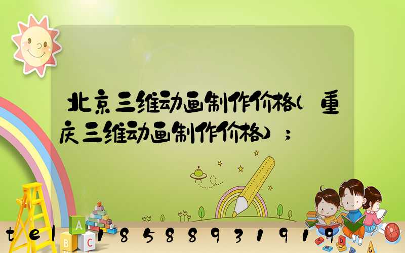 北京三维动画制作价格(重庆三维动画制作价格)