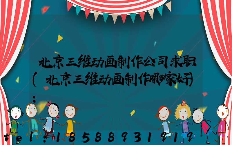 北京三维动画制作公司求职(北京三维动画制作哪家好)