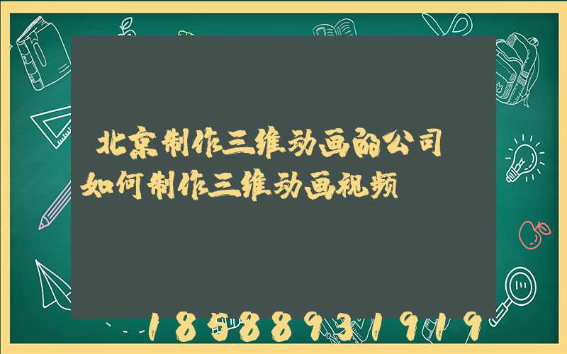 北京制作三维动画的公司(如何制作三维动画视频)