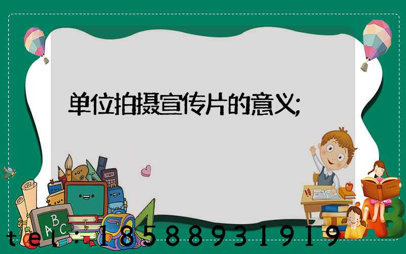 单位拍摄宣传片的意义