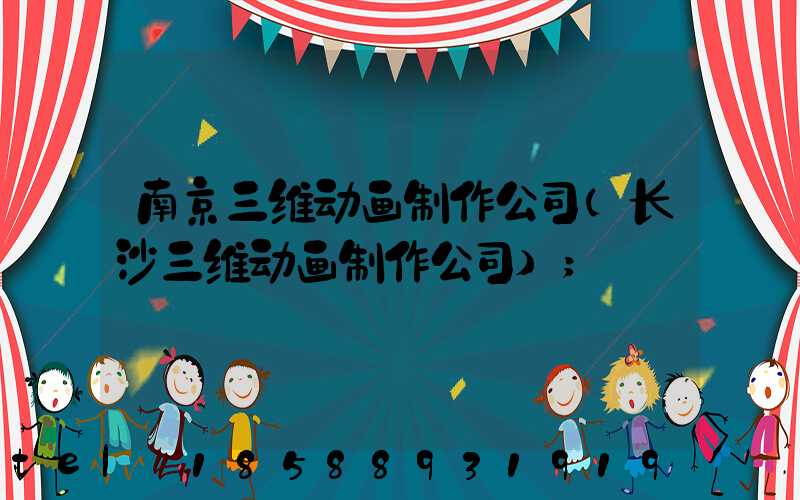 南京三维动画制作公司(长沙三维动画制作公司)