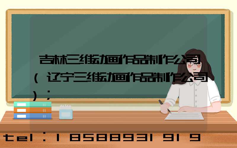吉林三维动画作品制作公司(辽宁三维动画作品制作公司)