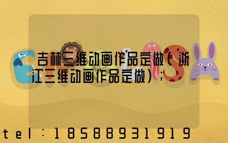 吉林三维动画作品定做(浙江三维动画作品定做)