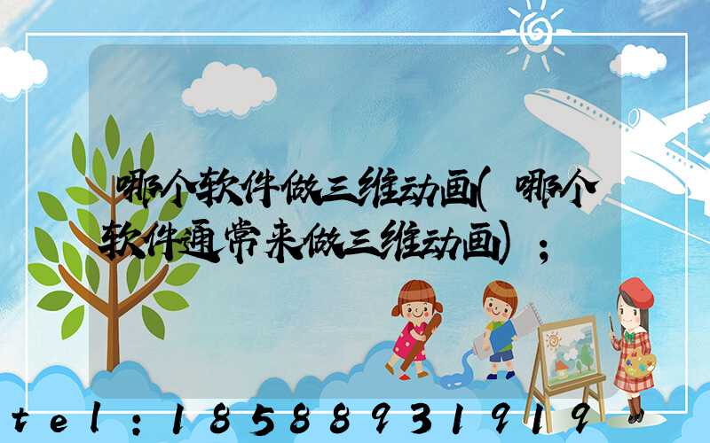 哪个软件做三维动画(哪个软件通常来做三维动画)