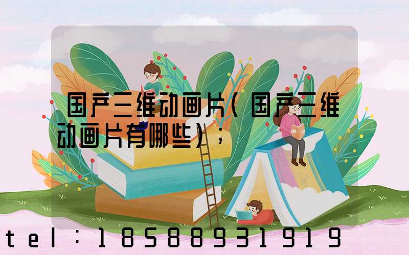 国产三维动画片(国产三维动画片有哪些)