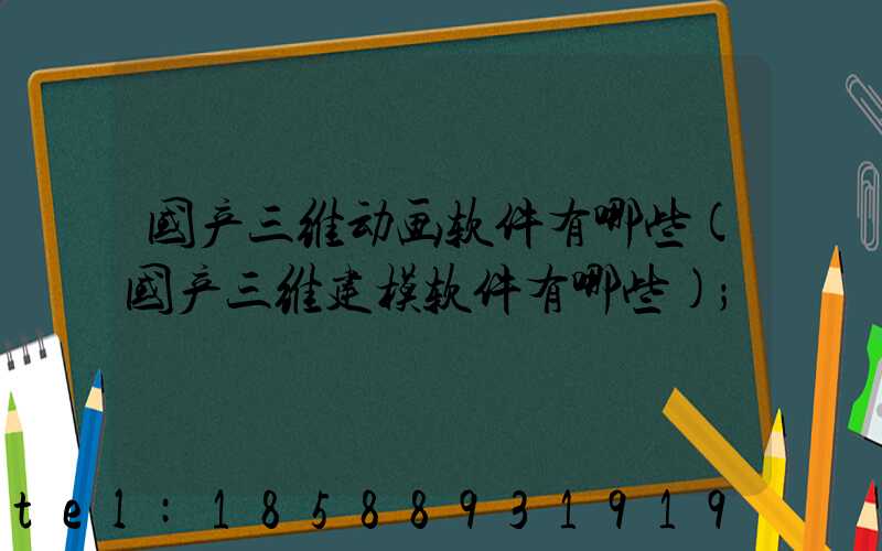 国产三维动画软件有哪些(国产三维建模软件有哪些)