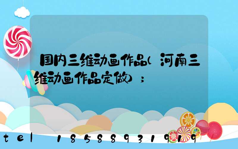 国内三维动画作品(河南三维动画作品定做)