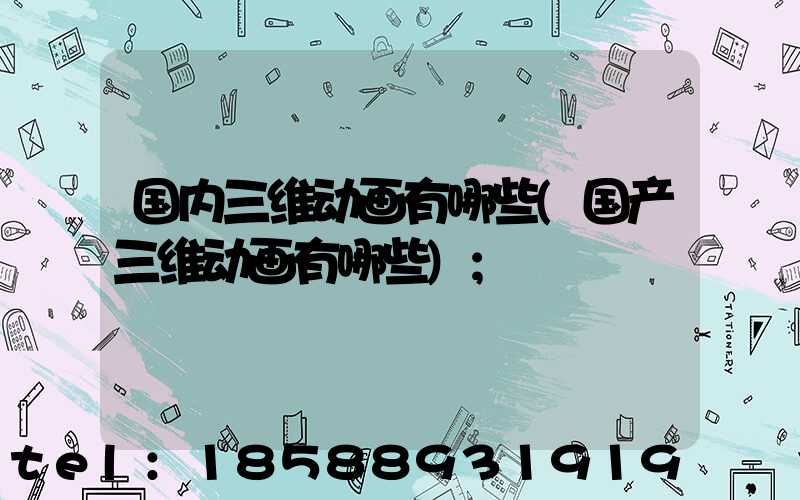 国内三维动画有哪些(国产三维动画有哪些)