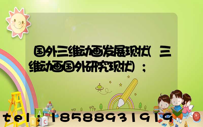 国外三维动画发展现状(三维动画国外研究现状)