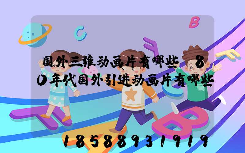 国外三维动画片有哪些(80年代国外引进动画片有哪些)