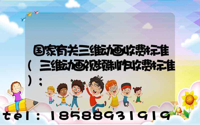 国家有关三维动画收费标准(三维动画视频制作收费标准)