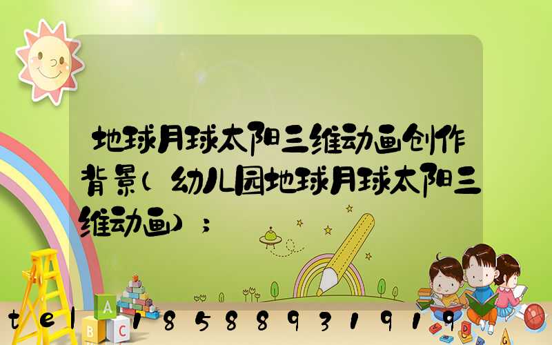 地球月球太阳三维动画创作背景(幼儿园地球月球太阳三维动画)