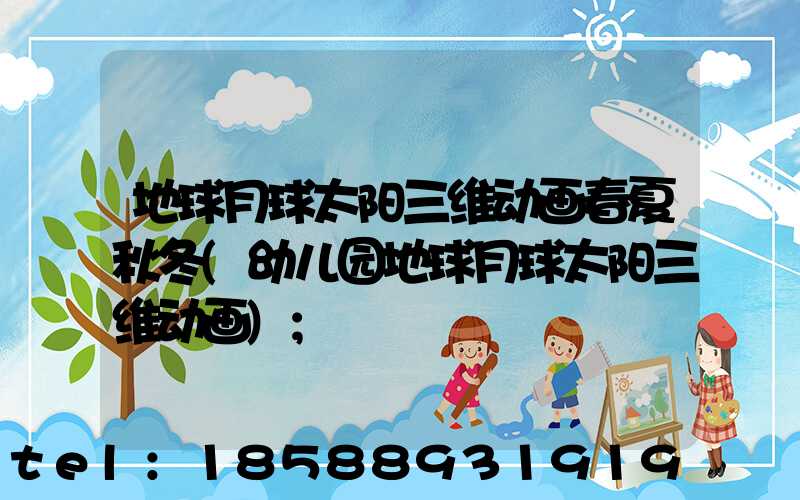 地球月球太阳三维动画春夏秋冬(幼儿园地球月球太阳三维动画)