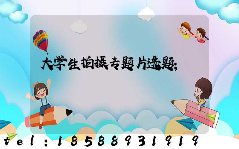 大学生拍摄专题片选题