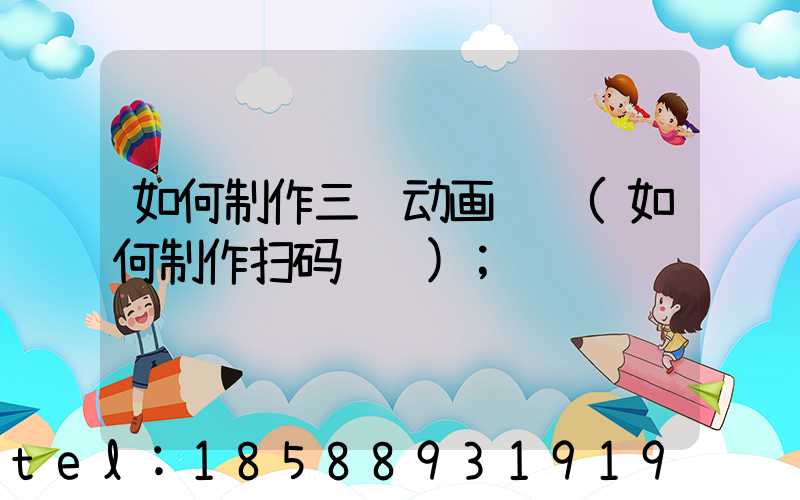 如何制作三维动画视频(如何制作扫码视频)