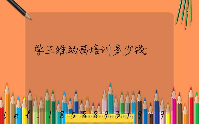 学三维动画培训多少钱
