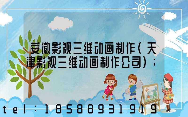 安徽影视三维动画制作(天津影视三维动画制作公司)
