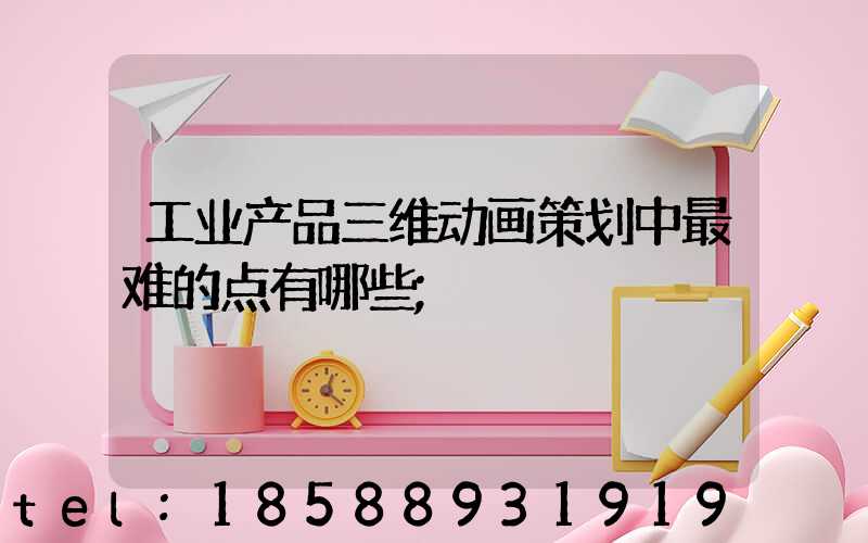 工业产品三维动画策划中最难的点有哪些