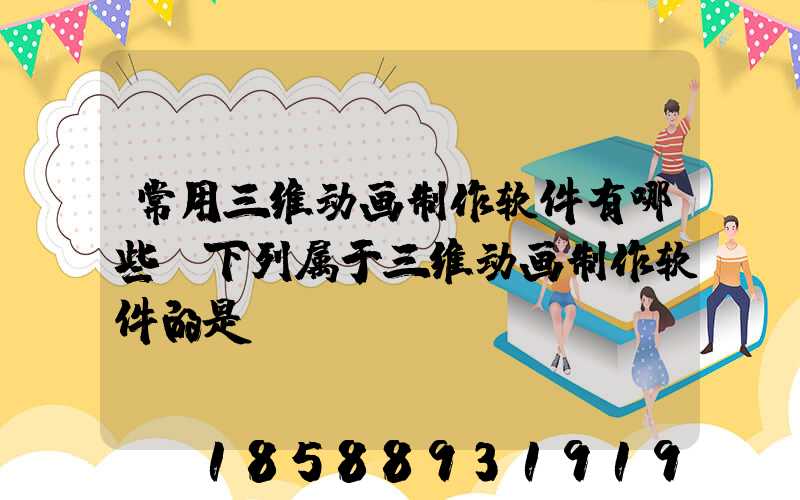 常用三维动画制作软件有哪些(下列属于三维动画制作软件的是)