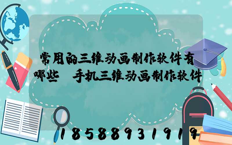 常用的三维动画制作软件有哪些(手机三维动画制作软件)