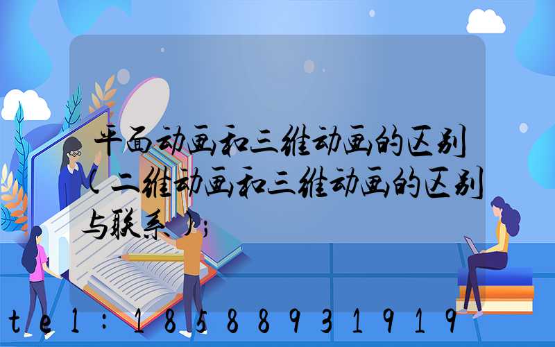 平面动画和三维动画的区别(二维动画和三维动画的区别与联系)