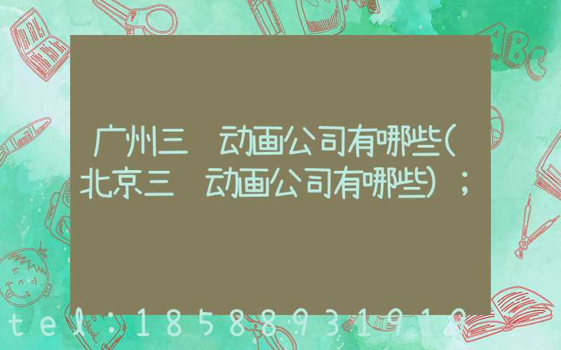 广州三维动画公司有哪些(北京三维动画公司有哪些)
