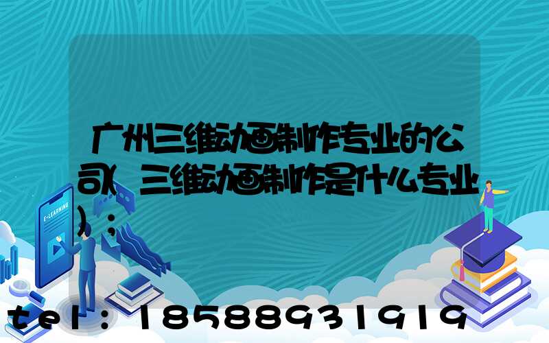 广州三维动画制作专业的公司(三维动画制作是什么专业)