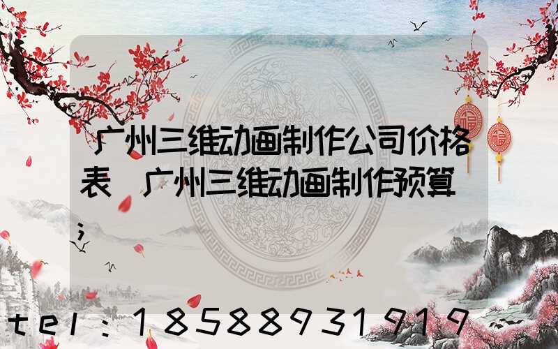 广州三维动画制作公司价格表(广州三维动画制作预算)