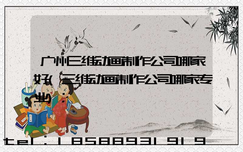 广州三维动画制作公司哪家好(三维动画制作公司哪家专业)