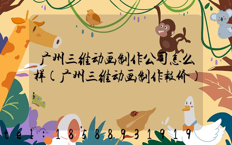 广州三维动画制作公司怎么样(广州三维动画制作报价)
