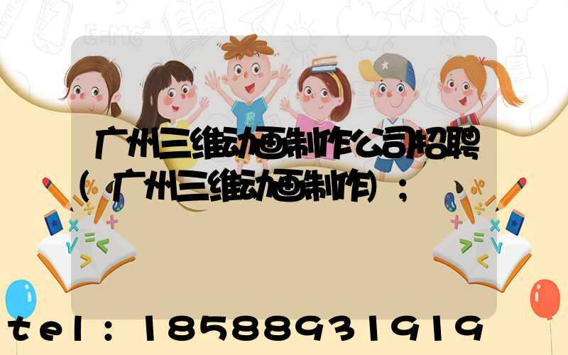 广州三维动画制作公司招聘(广州三维动画制作)
