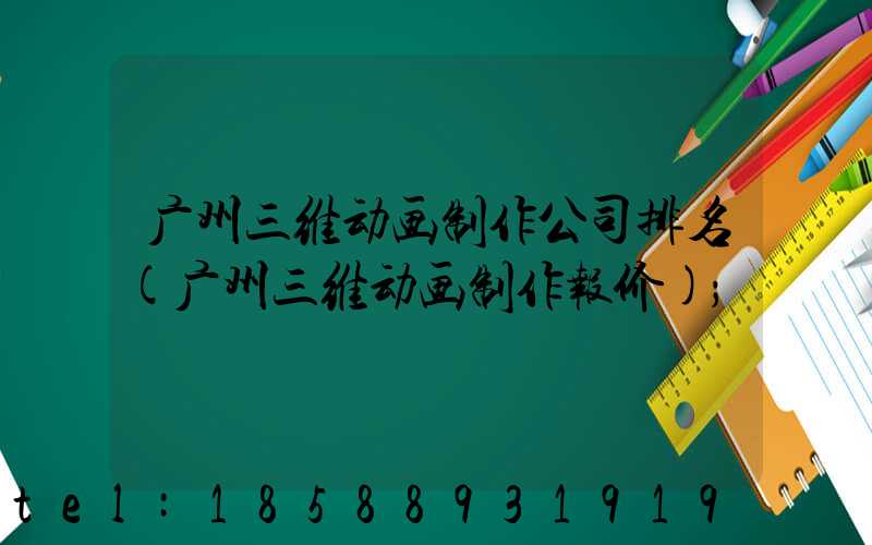 广州三维动画制作公司排名(广州三维动画制作报价)