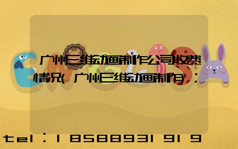 广州三维动画制作公司收费情况(广州三维动画制作)