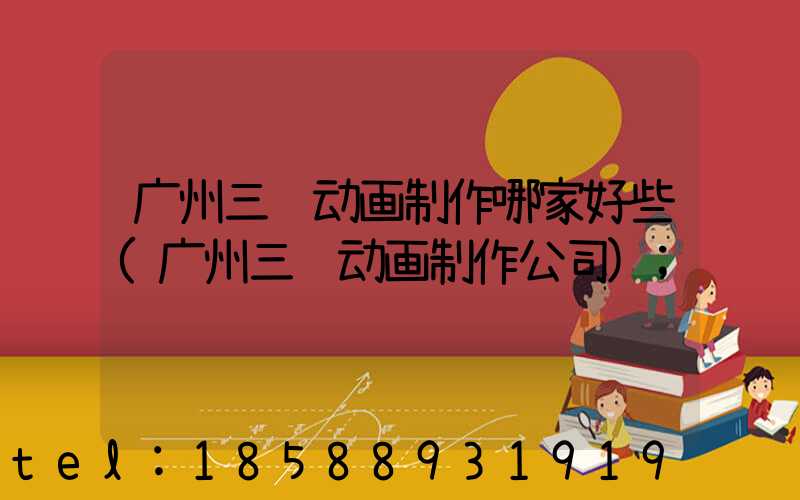 广州三维动画制作哪家好些(广州三维动画制作公司)